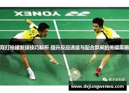 双打抢接发球技巧解析 提升反应速度与配合默契的关键策略