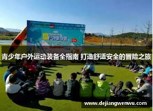 青少年户外运动装备全指南 打造舒适安全的冒险之旅
