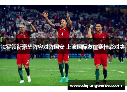 C罗领衔豪华阵容对阵国安 上演国际友谊赛精彩对决